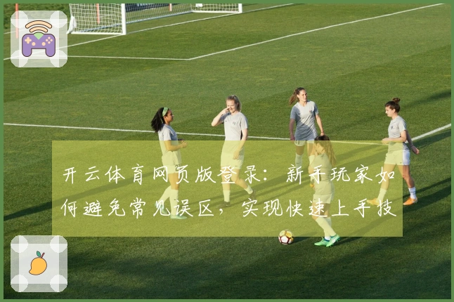 开云体育网页版登录：新手玩家如何避免常见误区，实现快速上手技巧