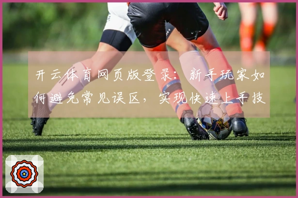 开云体育网页版登录：新手玩家如何避免常见误区，实现快速上手技巧
