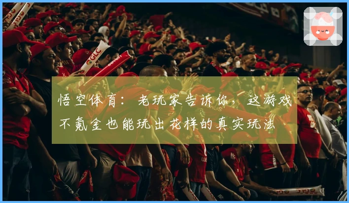 悟空体育：老玩家告诉你，这游戏不氪金也能玩出花样的真实玩法
