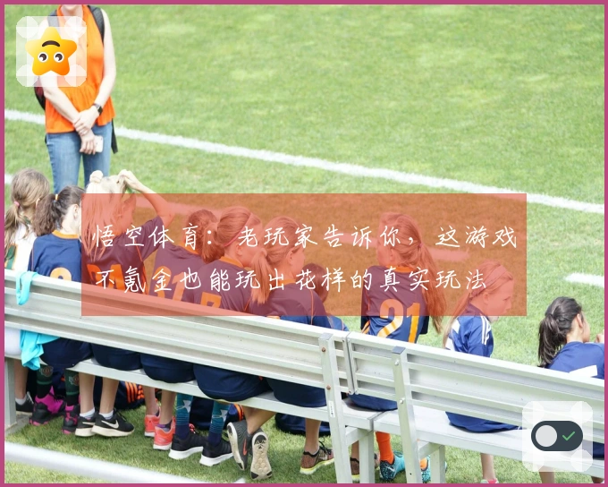 悟空体育：老玩家告诉你，这游戏不氪金也能玩出花样的真实玩法