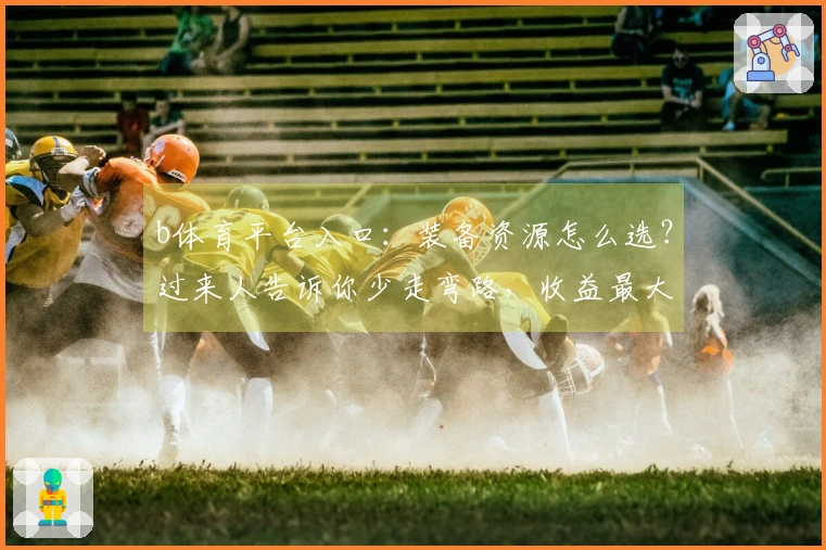 b体育平台入口：装备资源怎么选？过来人告诉你少走弯路，收益最大化！