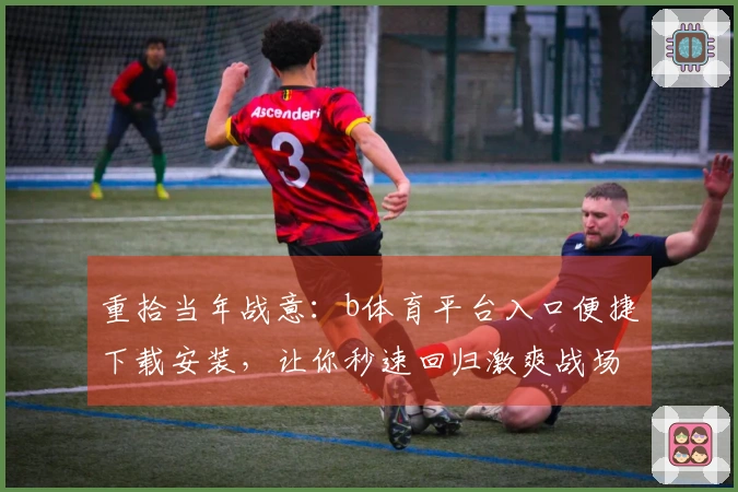 重拾当年战意：b体育平台入口便捷下载安装，让你秒速回归激爽战场