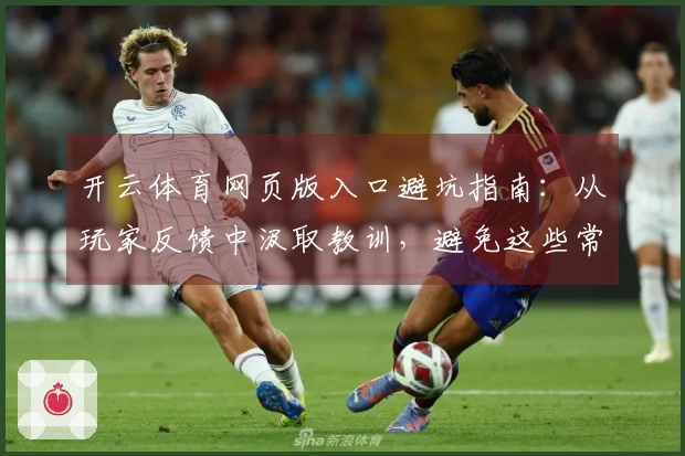 开云体育网页版入口避坑指南：从玩家反馈中汲取教训，避免这些常见误区